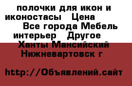 полочки для икон и иконостасы › Цена ­ 100--100 - Все города Мебель, интерьер » Другое   . Ханты-Мансийский,Нижневартовск г.